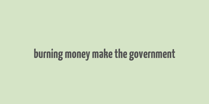 burning money make the government