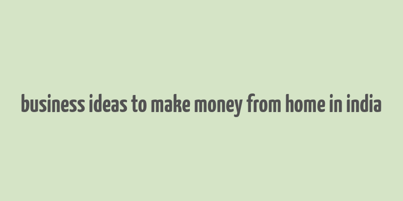 business ideas to make money from home in india