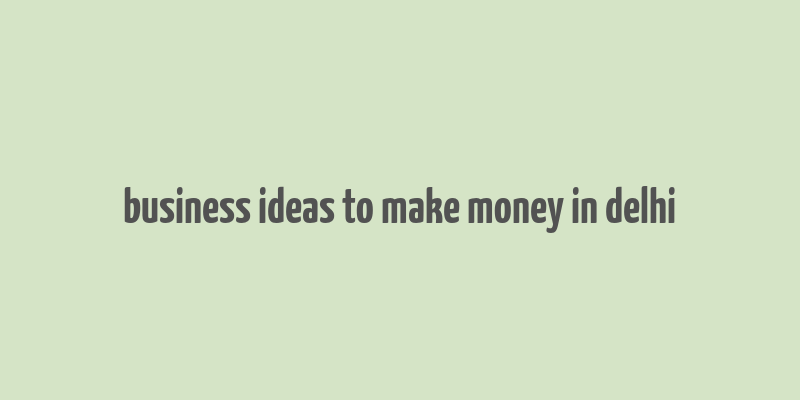 business ideas to make money in delhi