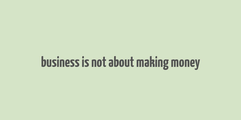 business is not about making money