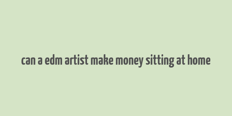 can a edm artist make money sitting at home