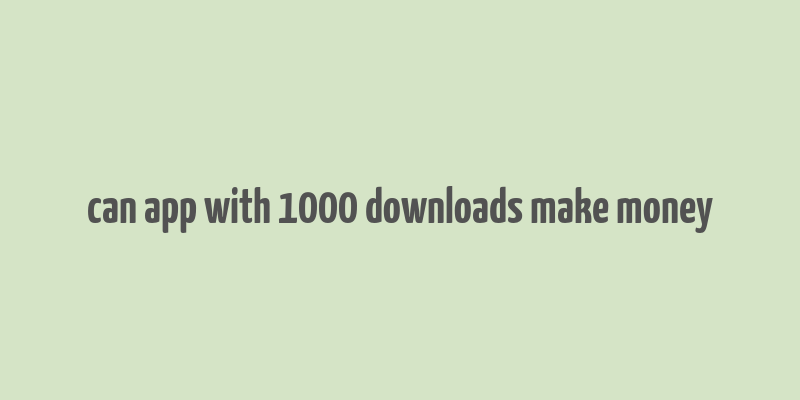 can app with 1000 downloads make money