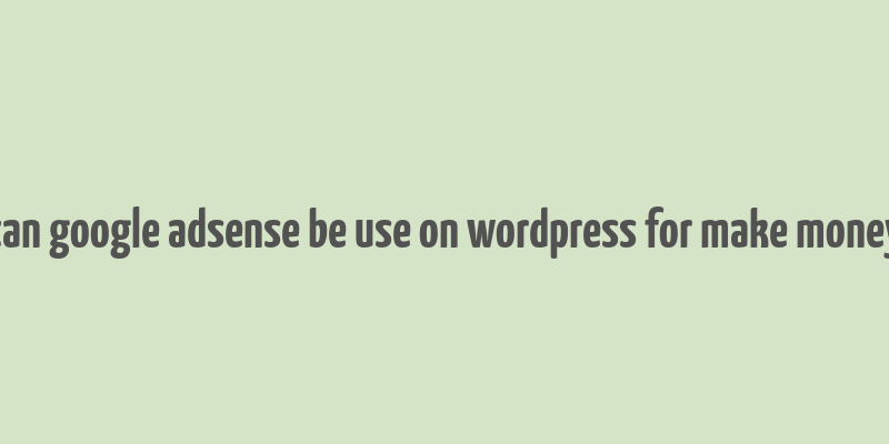 can google adsense be use on wordpress for make money