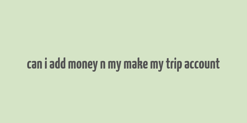 can i add money n my make my trip account