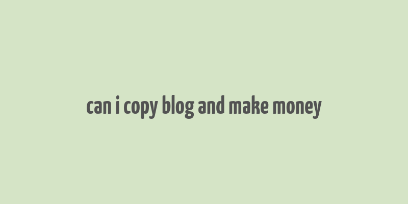 can i copy blog and make money