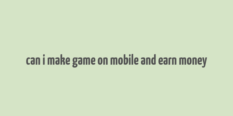 can i make game on mobile and earn money