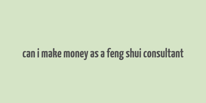 can i make money as a feng shui consultant