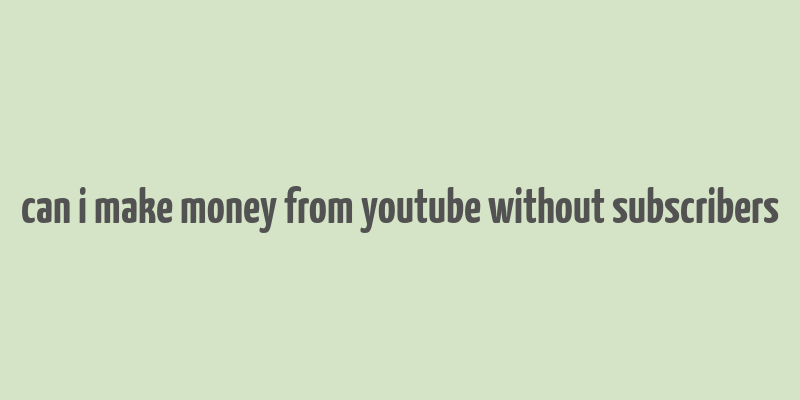 can i make money from youtube without subscribers