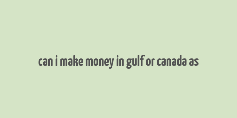 can i make money in gulf or canada as