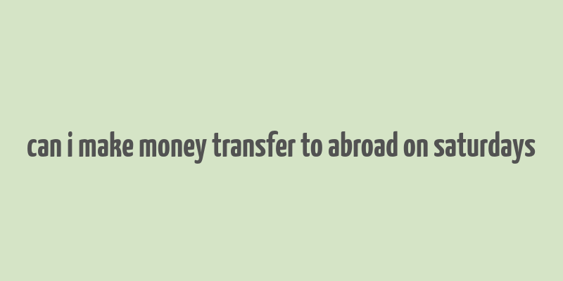 can i make money transfer to abroad on saturdays