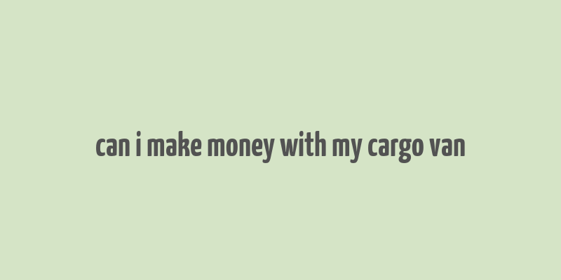 can i make money with my cargo van