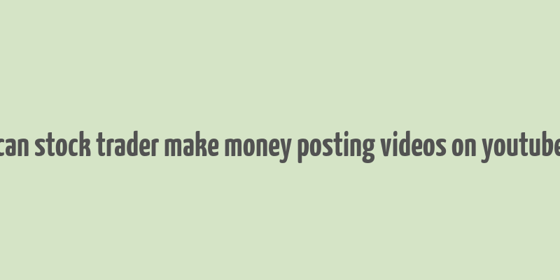 can stock trader make money posting videos on youtube