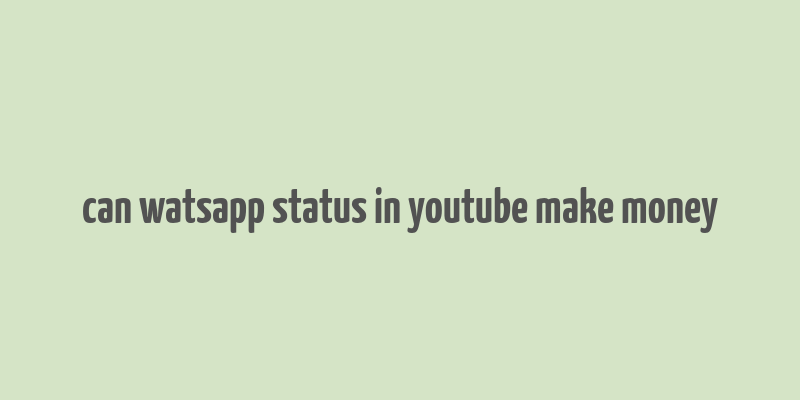 can watsapp status in youtube make money