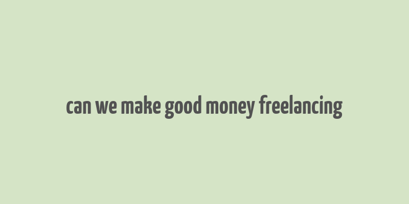 can we make good money freelancing