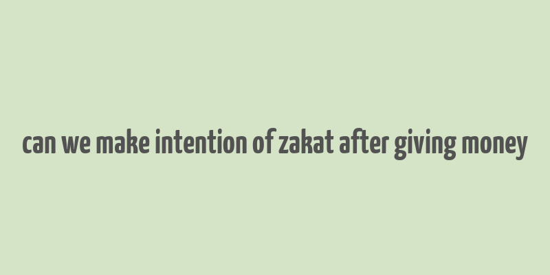 can we make intention of zakat after giving money