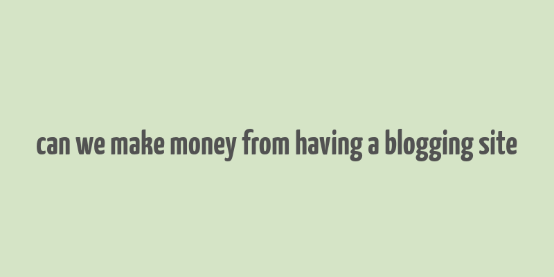 can we make money from having a blogging site