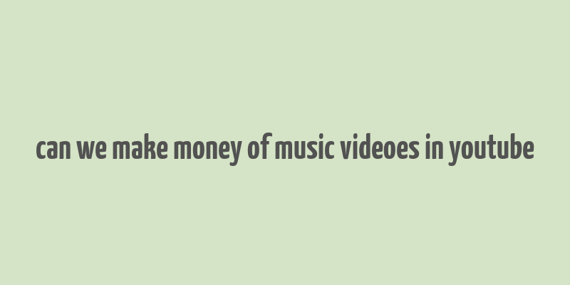 can we make money of music videoes in youtube