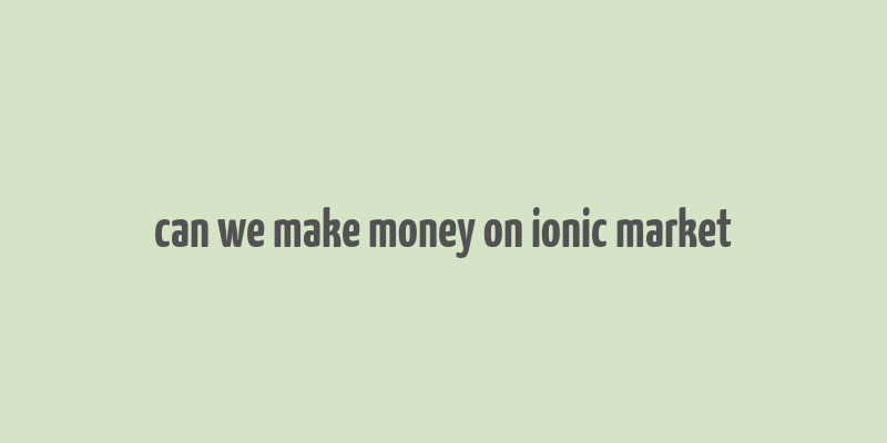 can we make money on ionic market