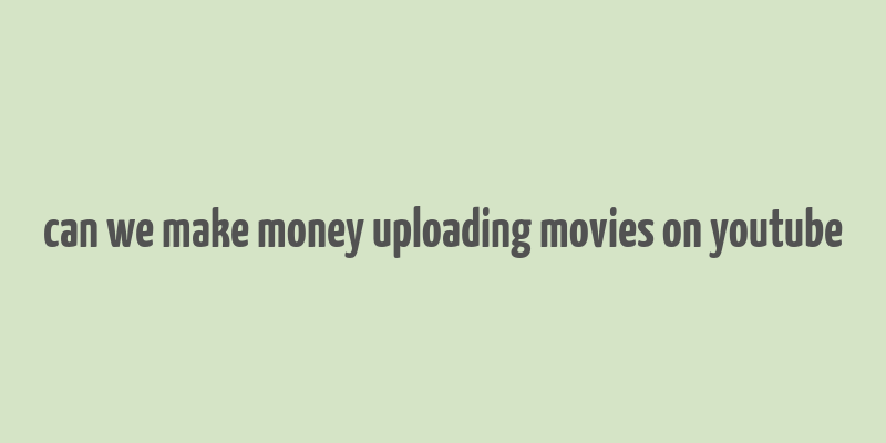 can we make money uploading movies on youtube