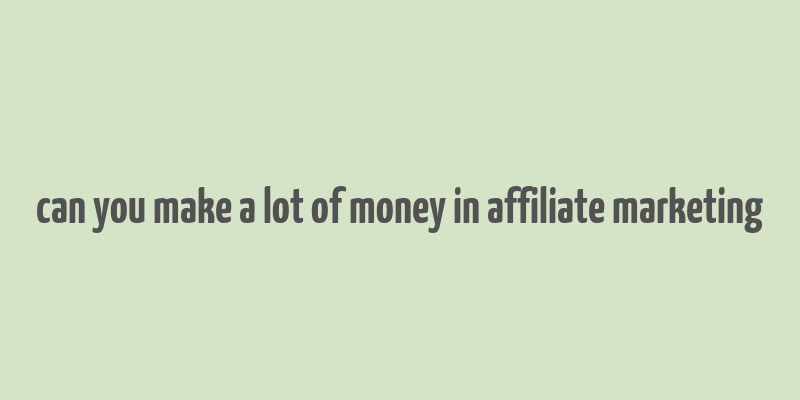 can you make a lot of money in affiliate marketing