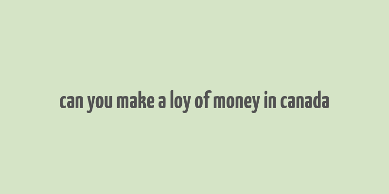 can you make a loy of money in canada