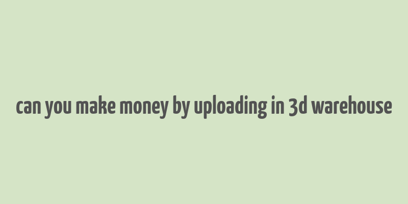 can you make money by uploading in 3d warehouse