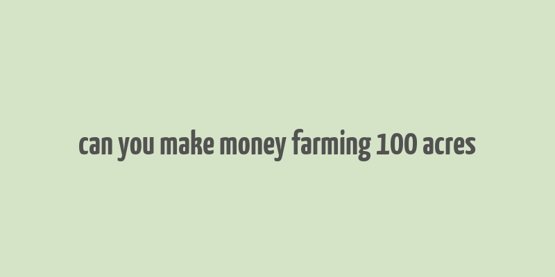 can you make money farming 100 acres