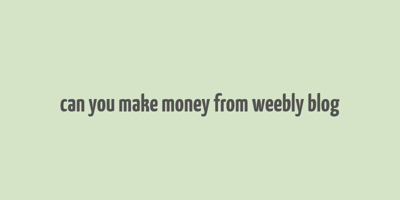 can you make money from weebly blog