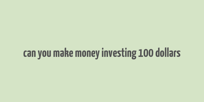 can you make money investing 100 dollars