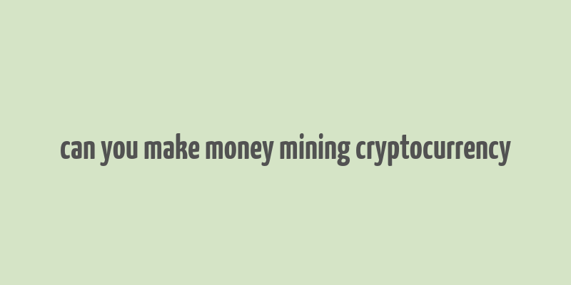 can you make money mining cryptocurrency