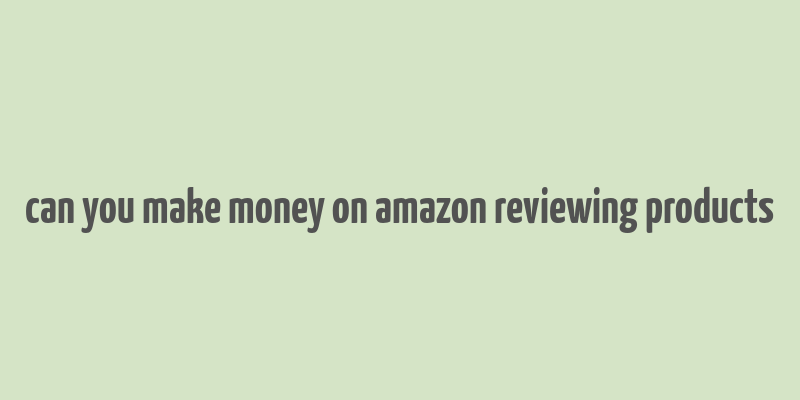 can you make money on amazon reviewing products