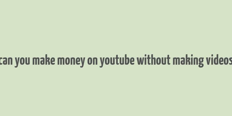 can you make money on youtube without making videos