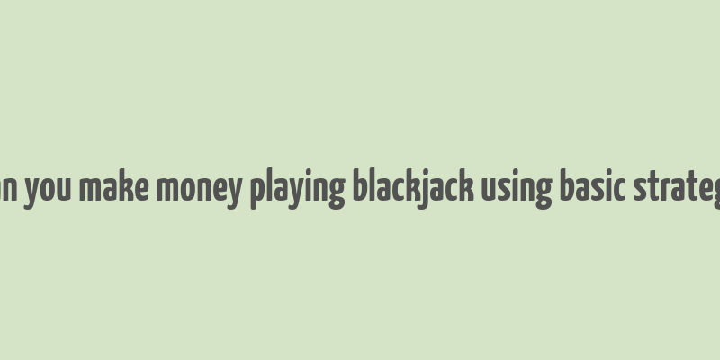 can you make money playing blackjack using basic strategy