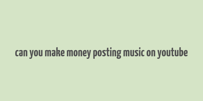 can you make money posting music on youtube