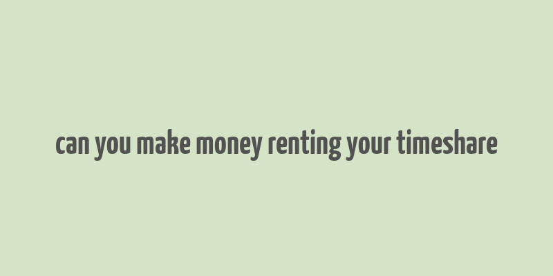 can you make money renting your timeshare