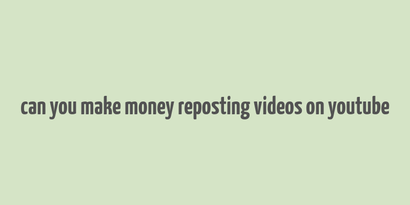 can you make money reposting videos on youtube