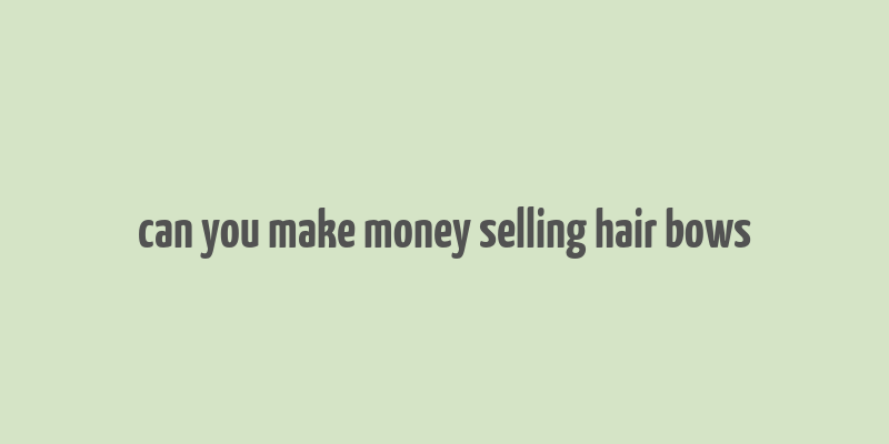 can you make money selling hair bows