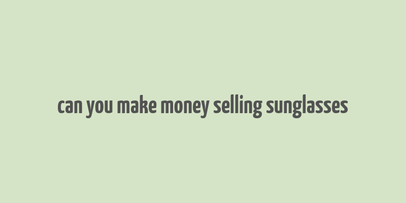 can you make money selling sunglasses