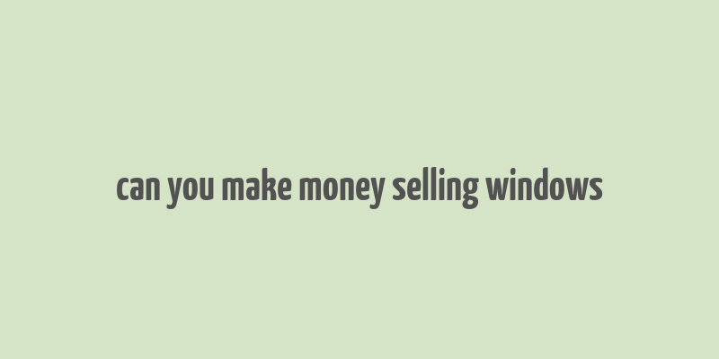 can you make money selling windows