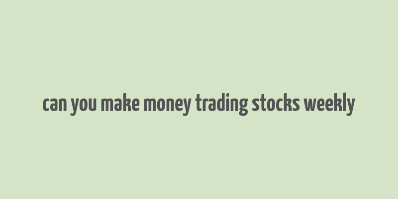 can you make money trading stocks weekly