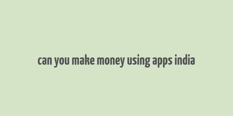 can you make money using apps india