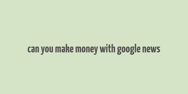 can you make money with google news