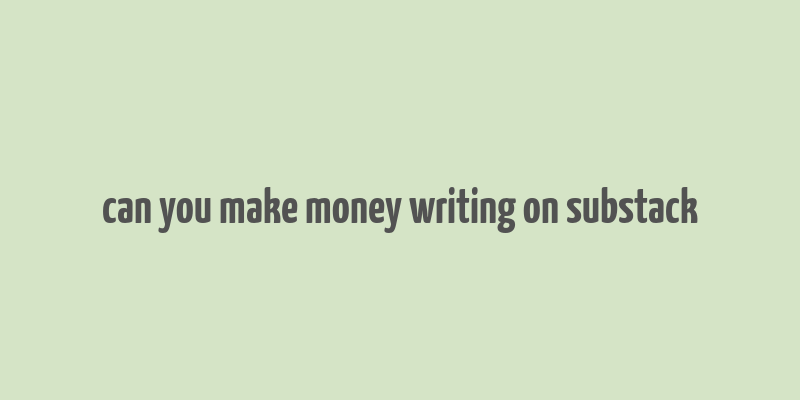 can you make money writing on substack