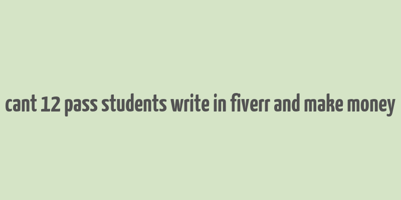 cant 12 pass students write in fiverr and make money