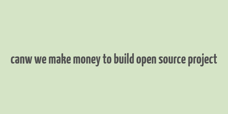 canw we make money to build open source project