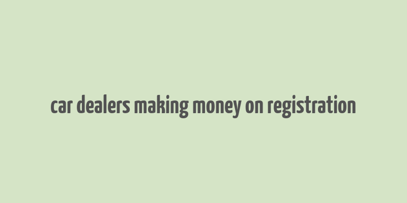 car dealers making money on registration