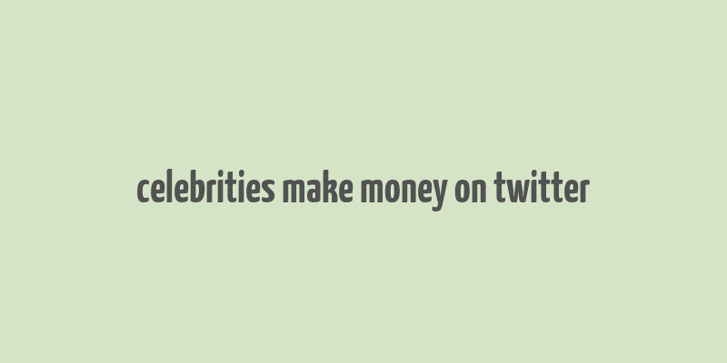 celebrities make money on twitter