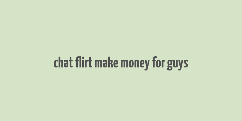 chat flirt make money for guys