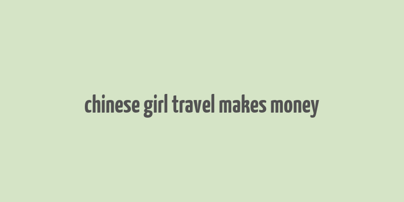 chinese girl travel makes money