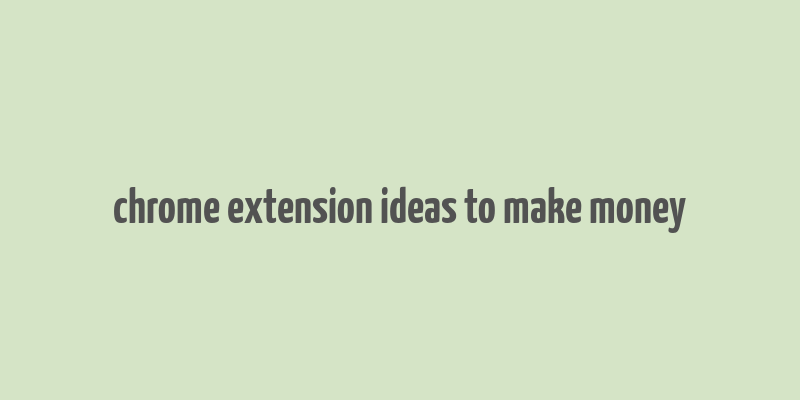 chrome extension ideas to make money